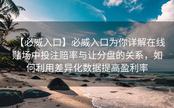 【必威入口】必威入口为你详解在线赌场中投注赔率与让分盘的关系，如何利用差异化数据提高盈利率