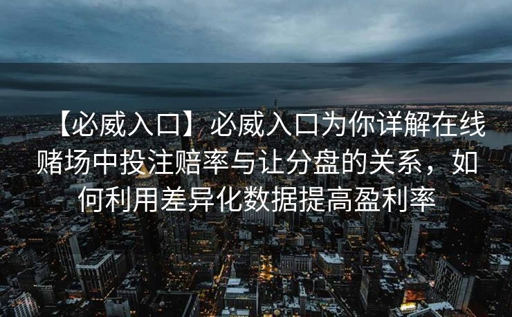 【必威入口】必威入口为你详解在线赌场中投注赔率与让分盘的关系，如何利用差异化数据提高盈利率