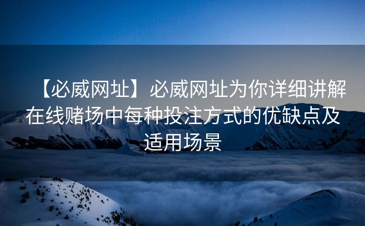 【必威网址】必威网址为你详细讲解在线赌场中每种投注方式的优缺点及适用场景