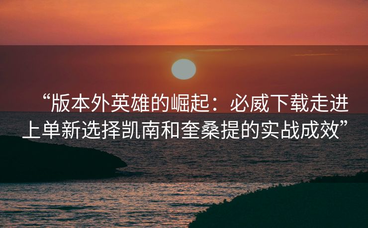 “版本外英雄的崛起：必威下载走进上单新选择凯南和奎桑提的实战成效”