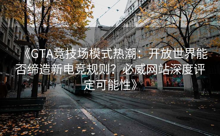 《GTA竞技场模式热潮：开放世界能否缔造新电竞规则？必威网站深度评定可能性》