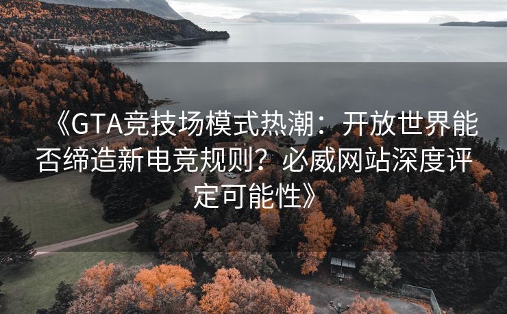 《GTA竞技场模式热潮：开放世界能否缔造新电竞规则？必威网站深度评定可能性》