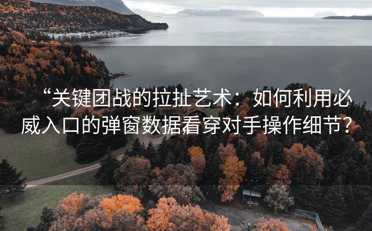 “关键团战的拉扯艺术：如何利用必威入口的弹窗数据看穿对手操作细节？”