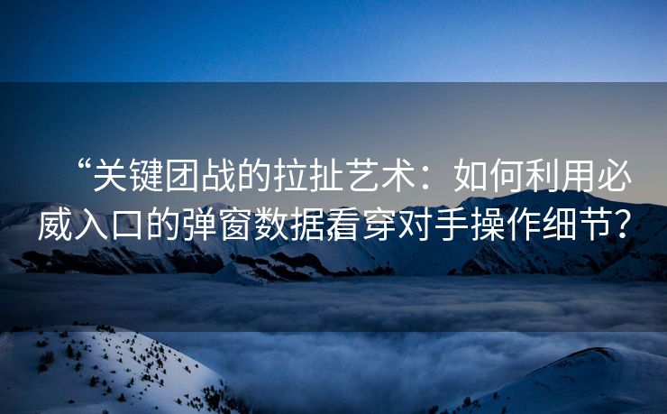 “关键团战的拉扯艺术：如何利用必威入口的弹窗数据看穿对手操作细节？”