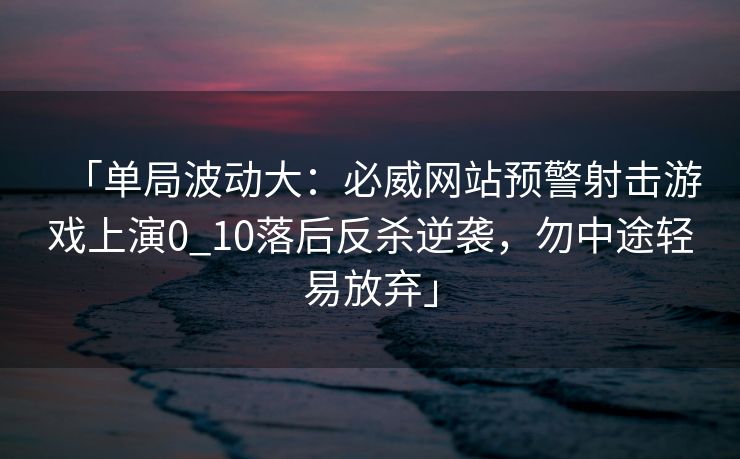 「单局波动大：必威网站预警射击游戏上演0_10落后反杀逆袭，勿中途轻易放弃」