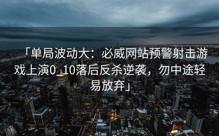 「单局波动大：必威网站预警射击游戏上演0_10落后反杀逆袭，勿中途轻易放弃」