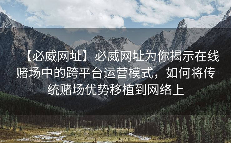 【必威网址】必威网址为你揭示在线赌场中的跨平台运营模式，如何将传统赌场优势移植到网络上