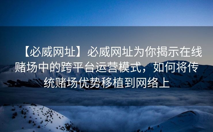 【必威网址】必威网址为你揭示在线赌场中的跨平台运营模式，如何将传统赌场优势移植到网络上