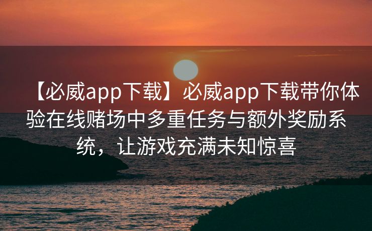 【必威app下载】必威app下载带你体验在线赌场中多重任务与额外奖励系统，让游戏充满未知惊喜