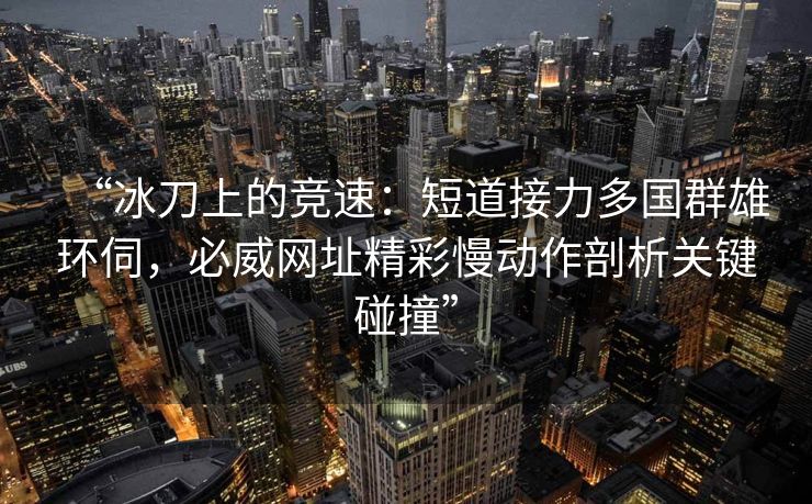 “冰刀上的竞速：短道接力多国群雄环伺，必威网址精彩慢动作剖析关键碰撞”