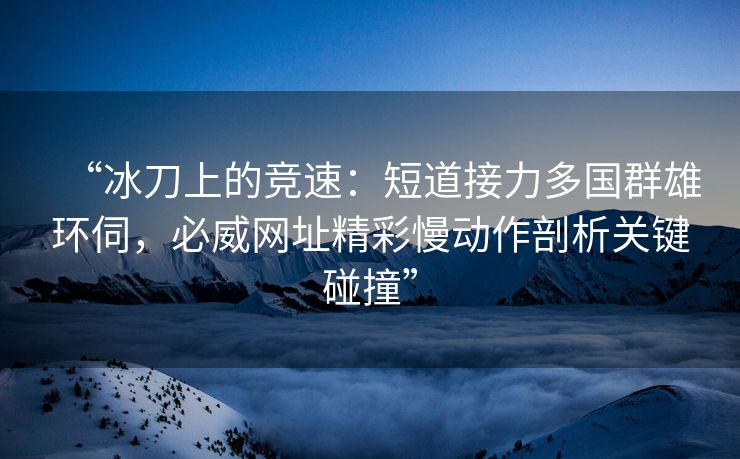 “冰刀上的竞速：短道接力多国群雄环伺，必威网址精彩慢动作剖析关键碰撞”