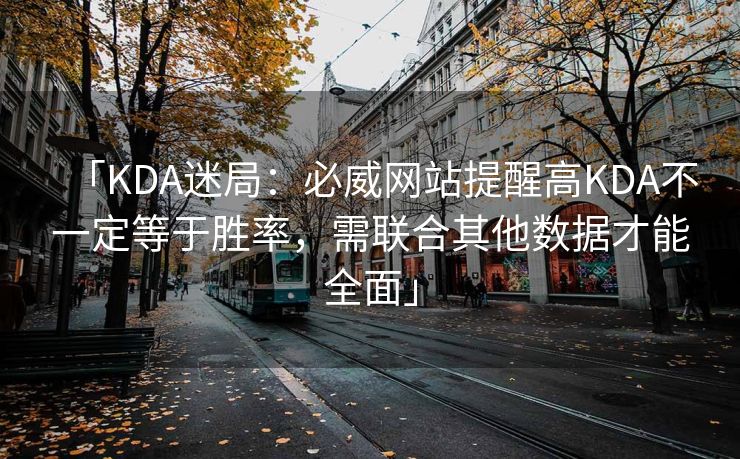 「KDA迷局：必威网站提醒高KDA不一定等于胜率，需联合其他数据才能全面」