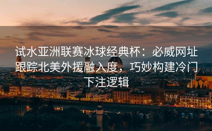 试水亚洲联赛冰球经典杯：必威网址跟踪北美外援融入度，巧妙构建冷门下注逻辑