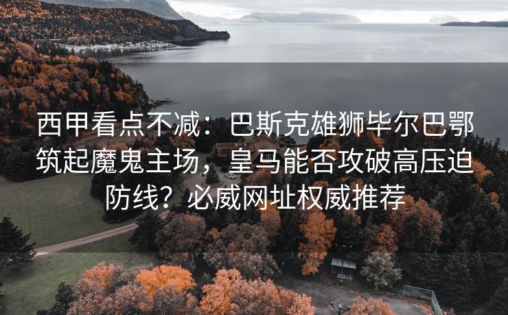 西甲看点不减：巴斯克雄狮毕尔巴鄂筑起魔鬼主场，皇马能否攻破高压迫防线？必威网址权威推荐