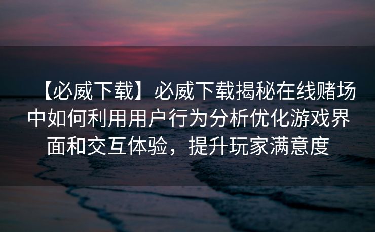 【必威下载】必威下载揭秘在线赌场中如何利用用户行为分析优化游戏界面和交互体验，提升玩家满意度