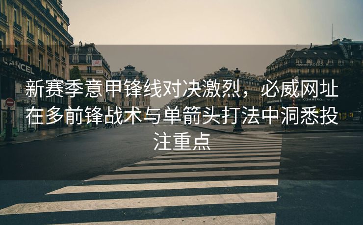 新赛季意甲锋线对决激烈，必威网址在多前锋战术与单箭头打法中洞悉投注重点