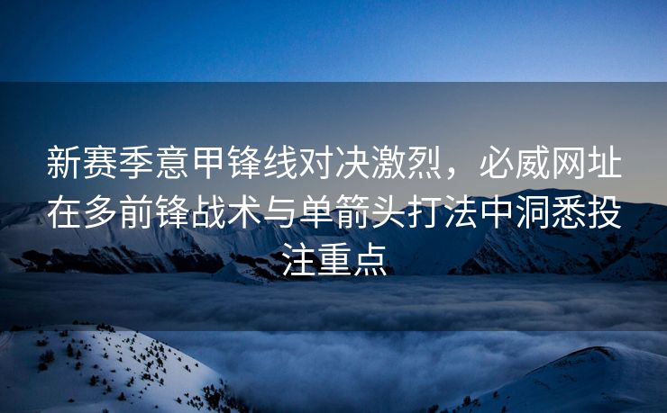 新赛季意甲锋线对决激烈，必威网址在多前锋战术与单箭头打法中洞悉投注重点