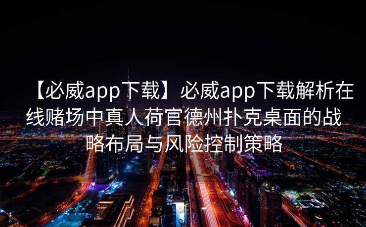 【必威app下载】必威app下载解析在线赌场中真人荷官德州扑克桌面的战略布局与风险控制策略