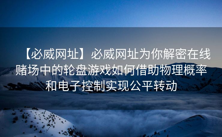 【必威网址】必威网址为你解密在线赌场中的轮盘游戏如何借助物理概率和电子控制实现公平转动