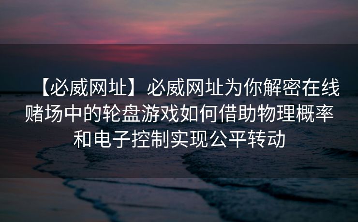 【必威网址】必威网址为你解密在线赌场中的轮盘游戏如何借助物理概率和电子控制实现公平转动