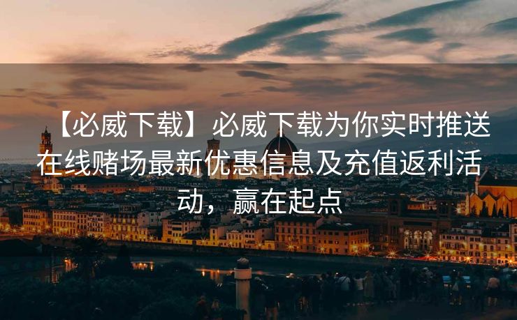 【必威下载】必威下载为你实时推送在线赌场最新优惠信息及充值返利活动，赢在起点