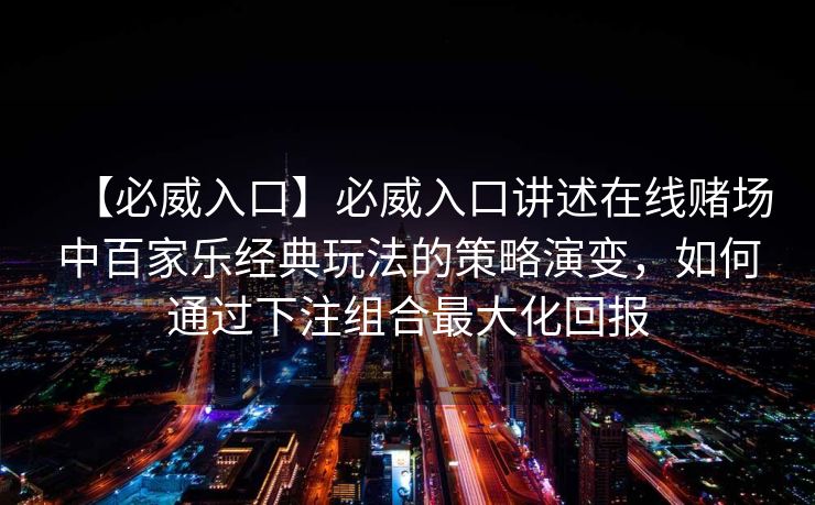 【必威入口】必威入口讲述在线赌场中百家乐经典玩法的策略演变，如何通过下注组合最大化回报