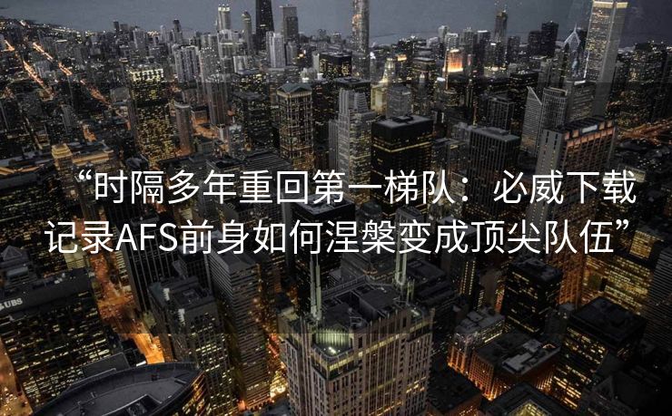 “时隔多年重回第一梯队：必威下载记录AFS前身如何涅槃变成顶尖队伍”