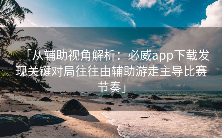 「从辅助视角解析：必威app下载发现关键对局往往由辅助游走主导比赛节奏」