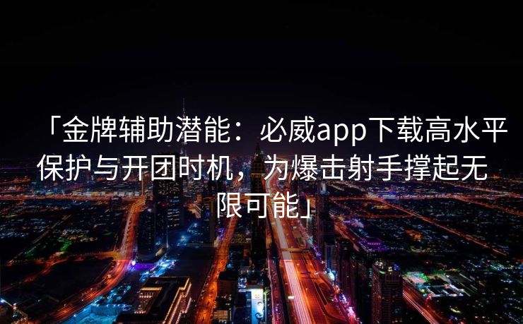 「金牌辅助潜能：必威app下载高水平保护与开团时机，为爆击射手撑起无限可能」