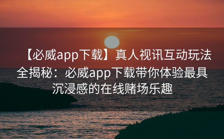 【必威app下载】真人视讯互动玩法全揭秘：必威app下载带你体验最具沉浸感的在线赌场乐趣