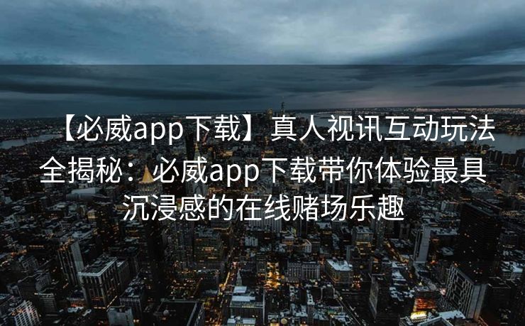 【必威app下载】真人视讯互动玩法全揭秘：必威app下载带你体验最具沉浸感的在线赌场乐趣