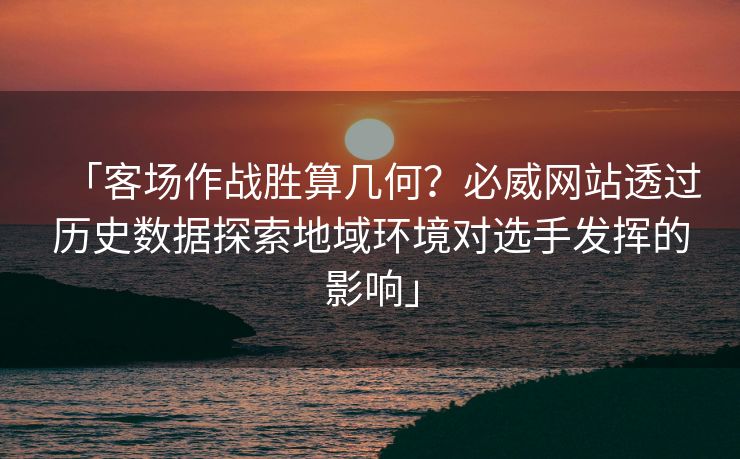 「客场作战胜算几何？必威网站透过历史数据探索地域环境对选手发挥的影响」