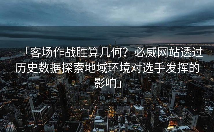 「客场作战胜算几何？必威网站透过历史数据探索地域环境对选手发挥的影响」