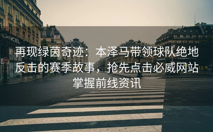 再现绿茵奇迹：本泽马带领球队绝地反击的赛季故事，抢先点击必威网站掌握前线资讯