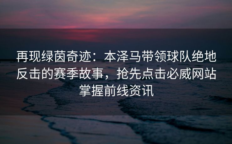 再现绿茵奇迹：本泽马带领球队绝地反击的赛季故事，抢先点击必威网站掌握前线资讯