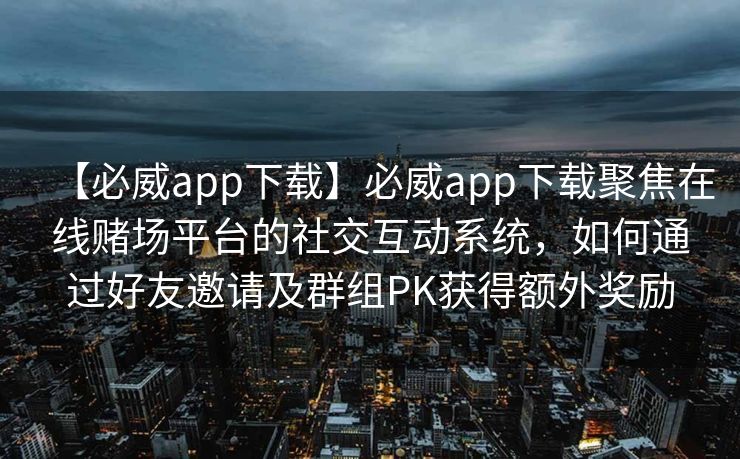 【必威app下载】必威app下载聚焦在线赌场平台的社交互动系统，如何通过好友邀请及群组PK获得额外奖励