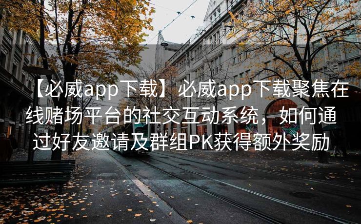 【必威app下载】必威app下载聚焦在线赌场平台的社交互动系统，如何通过好友邀请及群组PK获得额外奖励