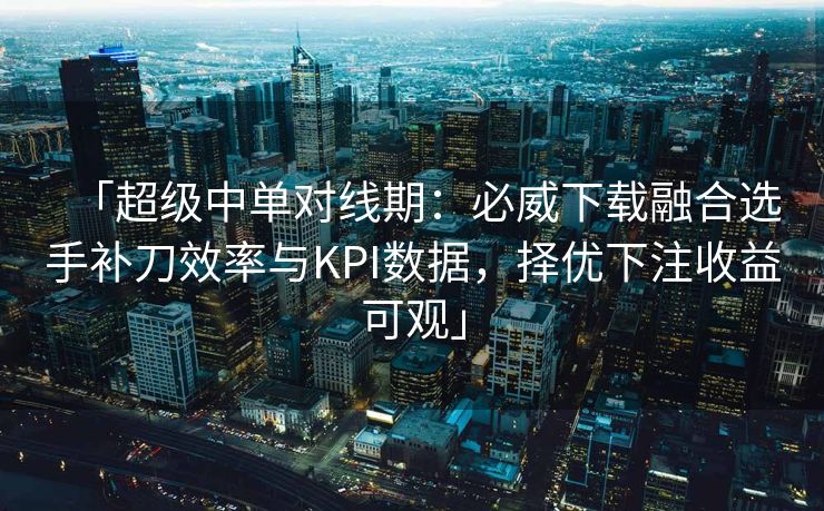 「超级中单对线期：必威下载融合选手补刀效率与KPI数据，择优下注收益可观」