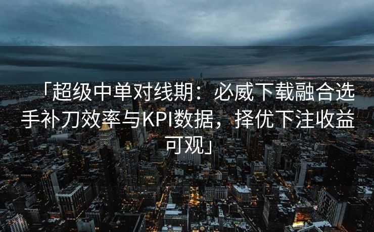 「超级中单对线期：必威下载融合选手补刀效率与KPI数据，择优下注收益可观」