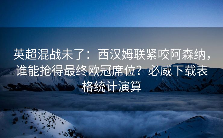 英超混战未了：西汉姆联紧咬阿森纳，谁能抢得最终欧冠席位？必威下载表格统计演算