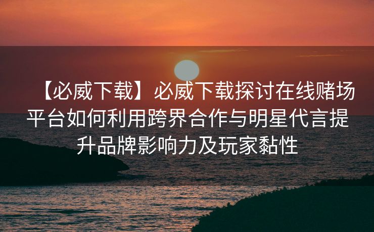 【必威下载】必威下载探讨在线赌场平台如何利用跨界合作与明星代言提升品牌影响力及玩家黏性