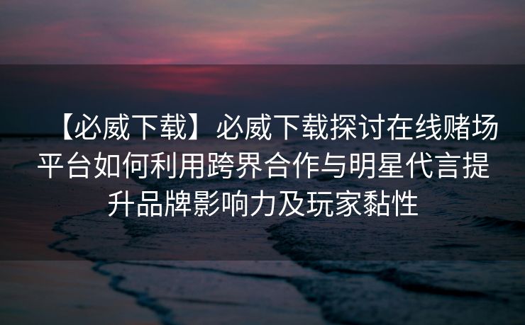 【必威下载】必威下载探讨在线赌场平台如何利用跨界合作与明星代言提升品牌影响力及玩家黏性