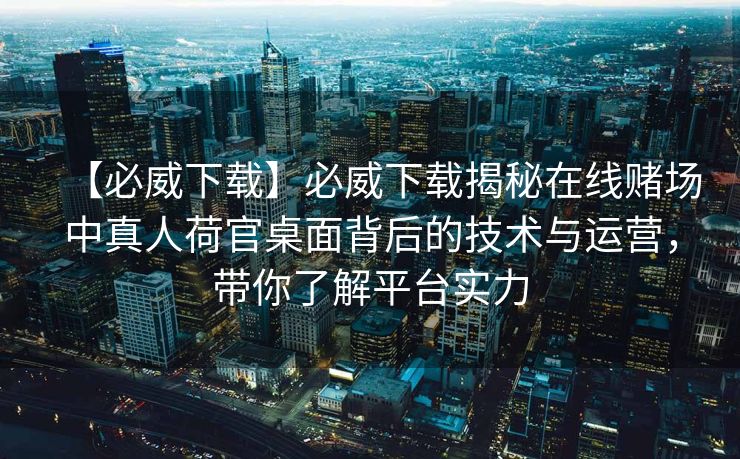 【必威下载】必威下载揭秘在线赌场中真人荷官桌面背后的技术与运营，带你了解平台实力