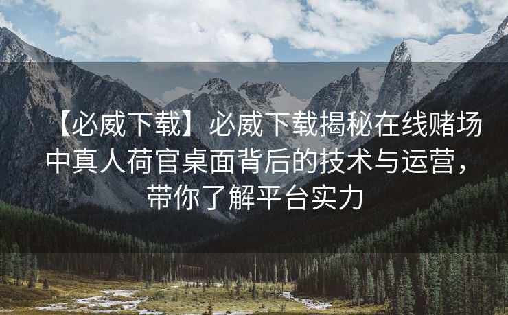 【必威下载】必威下载揭秘在线赌场中真人荷官桌面背后的技术与运营，带你了解平台实力