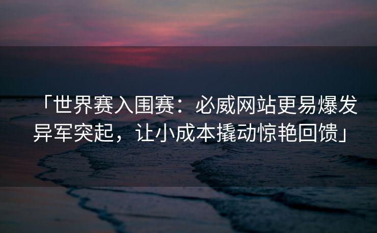 「世界赛入围赛：必威网站更易爆发异军突起，让小成本撬动惊艳回馈」