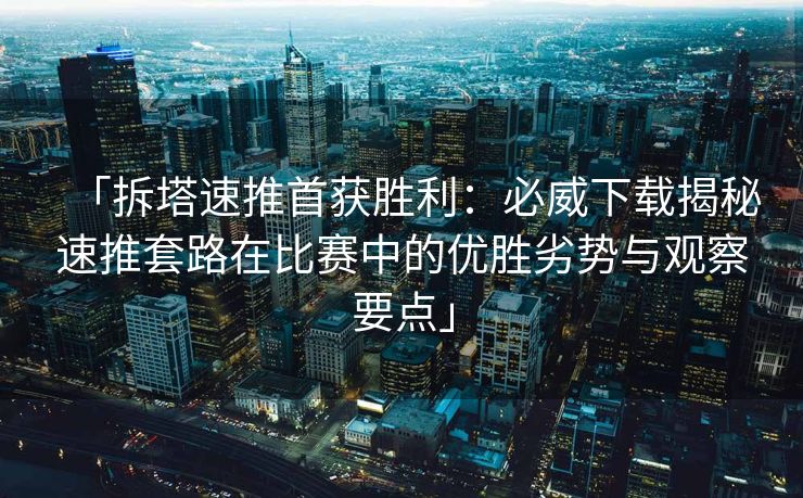 「拆塔速推首获胜利：必威下载揭秘速推套路在比赛中的优胜劣势与观察要点」