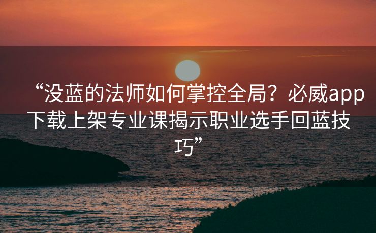 “没蓝的法师如何掌控全局？必威app下载上架专业课揭示职业选手回蓝技巧”