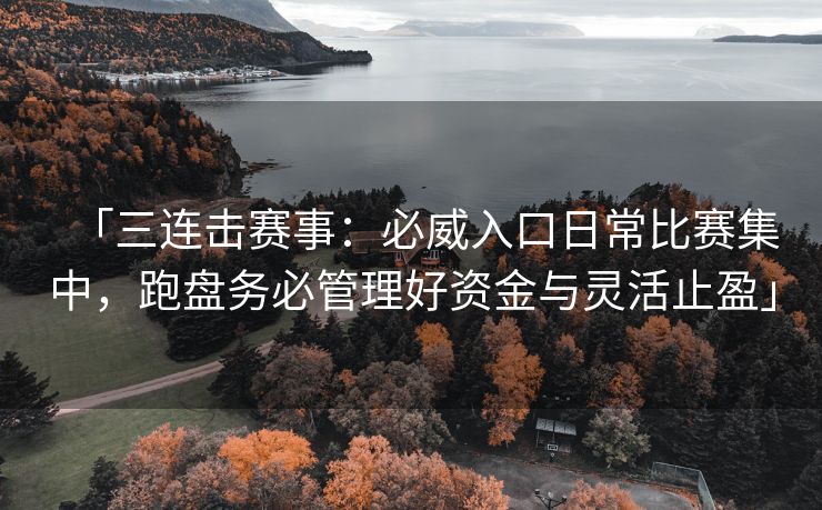 「三连击赛事：必威入口日常比赛集中，跑盘务必管理好资金与灵活止盈」