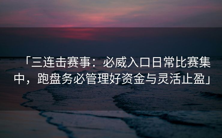 「三连击赛事：必威入口日常比赛集中，跑盘务必管理好资金与灵活止盈」