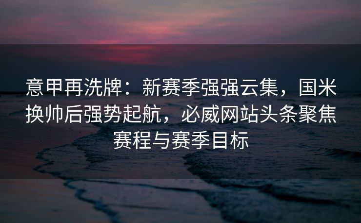 意甲再洗牌：新赛季强强云集，国米换帅后强势起航，必威网站头条聚焦赛程与赛季目标